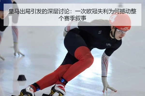 皇马出局引发的深层讨论：一次欧冠失利为何撼动整个赛季叙事