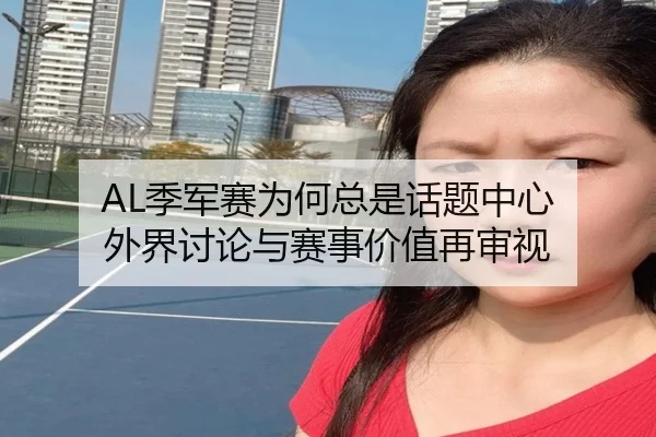 AL季军赛为何总是话题中心 外界讨论与赛事价值再审视