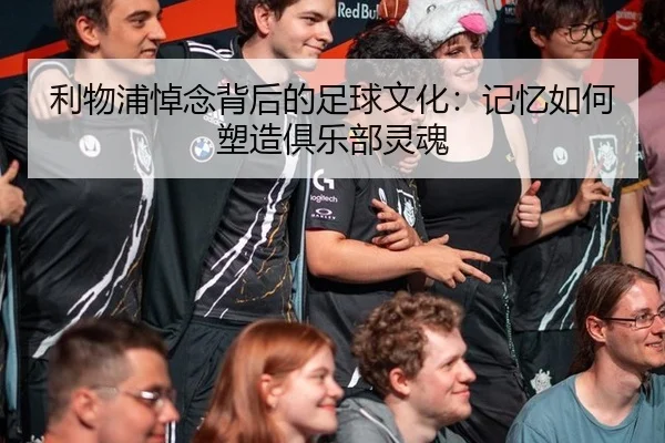 利物浦悼念背后的足球文化：记忆如何塑造俱乐部灵魂